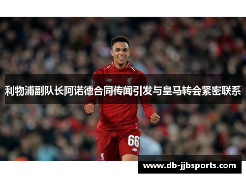 利物浦副队长阿诺德合同传闻引发与皇马转会紧密联系