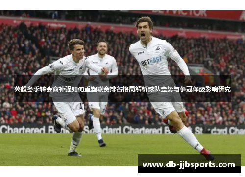 英超冬季转会窗补强如何重塑联赛排名格局解析球队走势与争冠保级影响研究