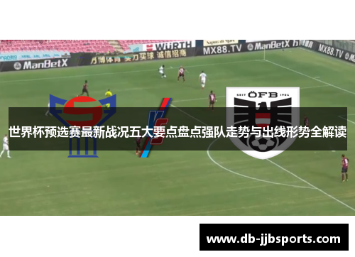 世界杯预选赛最新战况五大要点盘点强队走势与出线形势全解读 世界杯预选赛最新战况五大要点盘点强队走势与出线形势全解读
