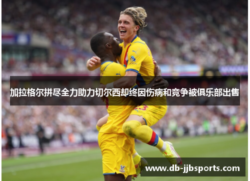 加拉格尔拼尽全力助力切尔西却终因伤病和竞争被俱乐部出售 加拉格尔拼尽全力助力切尔西却终因伤病和竞争被俱乐部出售