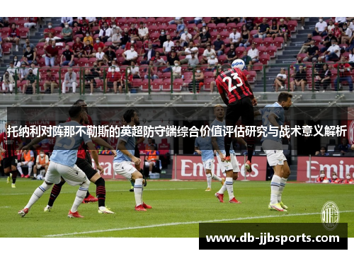 托纳利对阵那不勒斯的英超防守端综合价值评估研究与战术意义解析 托纳利对阵那不勒斯的英超防守端综合价值评估研究与战术意义解析