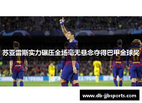 苏亚雷斯实力碾压全场毫无悬念夺得巴甲金球奖 苏亚雷斯实力碾压全场毫无悬念夺得巴甲金球奖